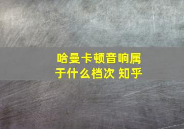 哈曼卡顿音响属于什么档次 知乎